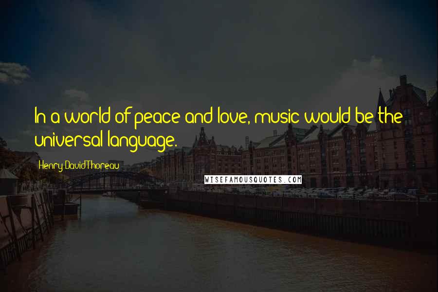 Henry David Thoreau Quotes: In a world of peace and love, music would be the universal language.