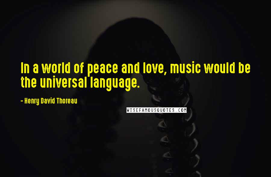 Henry David Thoreau Quotes: In a world of peace and love, music would be the universal language.