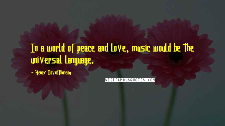 Henry David Thoreau Quotes: In a world of peace and love, music would be the universal language.