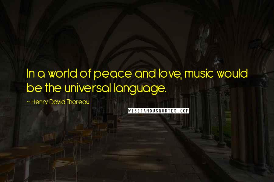 Henry David Thoreau Quotes: In a world of peace and love, music would be the universal language.