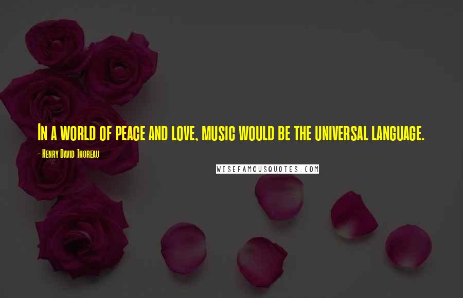 Henry David Thoreau Quotes: In a world of peace and love, music would be the universal language.