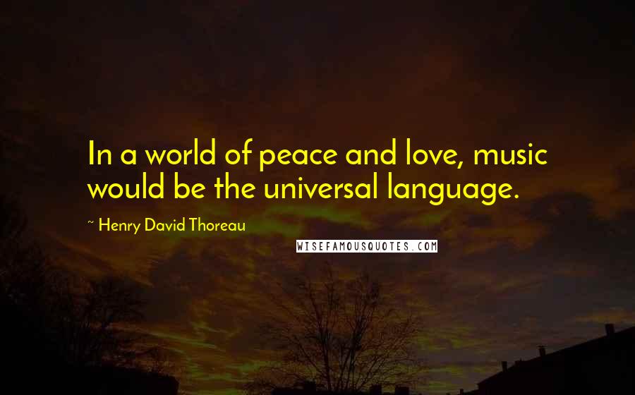 Henry David Thoreau Quotes: In a world of peace and love, music would be the universal language.