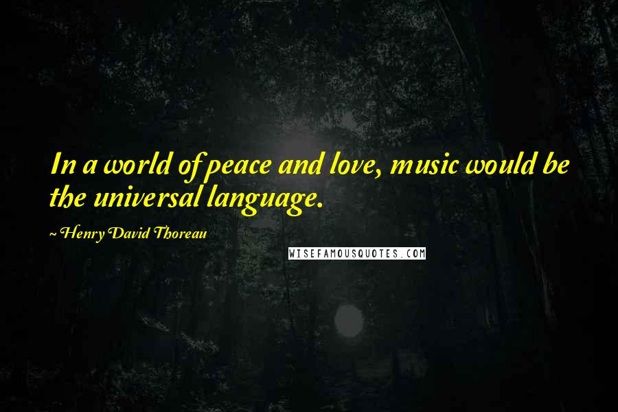 Henry David Thoreau Quotes: In a world of peace and love, music would be the universal language.