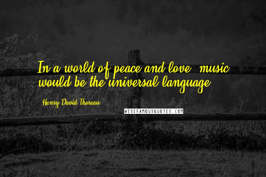 Henry David Thoreau Quotes: In a world of peace and love, music would be the universal language.