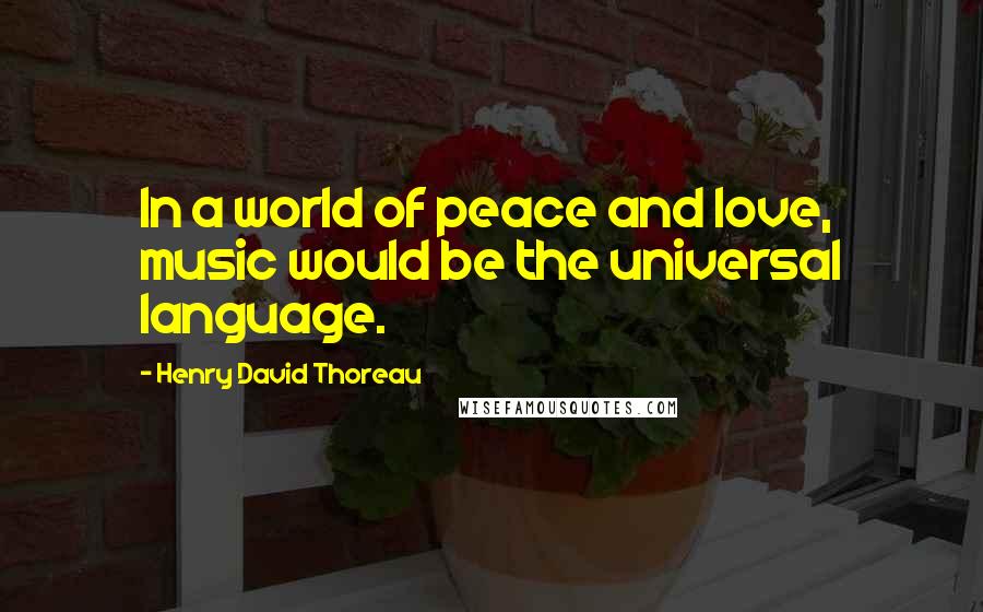 Henry David Thoreau Quotes: In a world of peace and love, music would be the universal language.