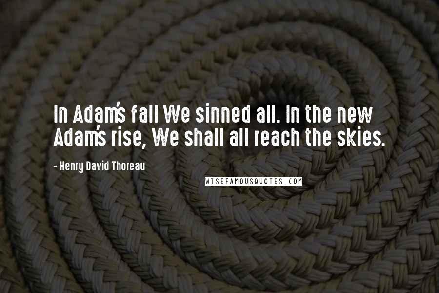 Henry David Thoreau Quotes: In Adam's fall We sinned all. In the new Adam's rise, We shall all reach the skies.