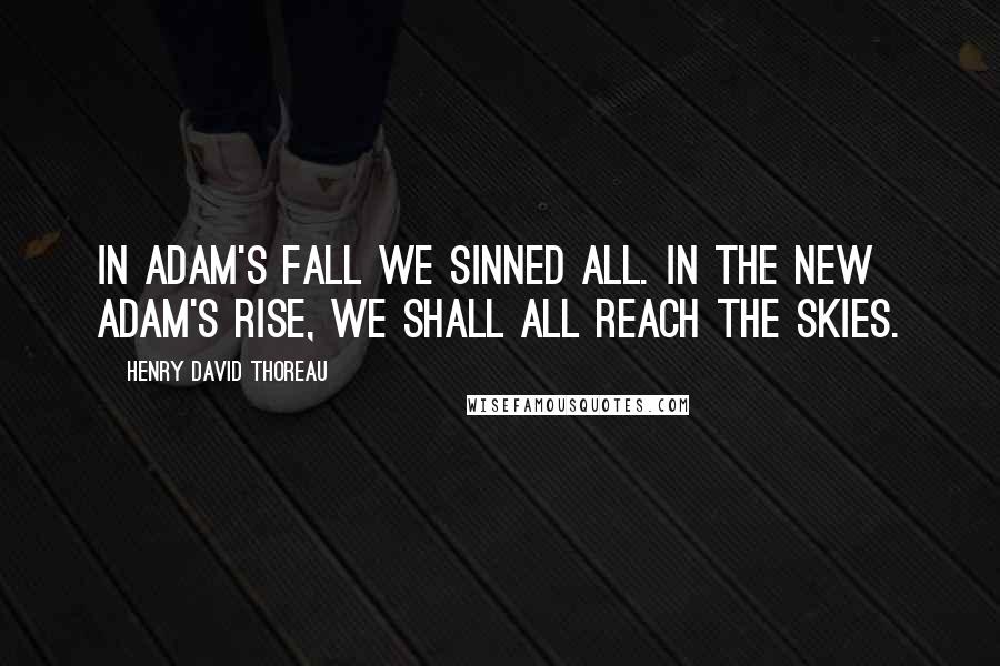 Henry David Thoreau Quotes: In Adam's fall We sinned all. In the new Adam's rise, We shall all reach the skies.