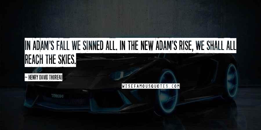 Henry David Thoreau Quotes: In Adam's fall We sinned all. In the new Adam's rise, We shall all reach the skies.