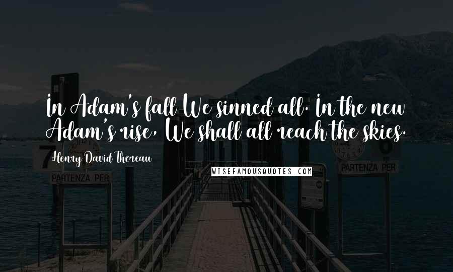 Henry David Thoreau Quotes: In Adam's fall We sinned all. In the new Adam's rise, We shall all reach the skies.