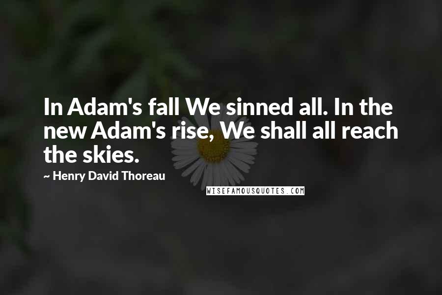 Henry David Thoreau Quotes: In Adam's fall We sinned all. In the new Adam's rise, We shall all reach the skies.