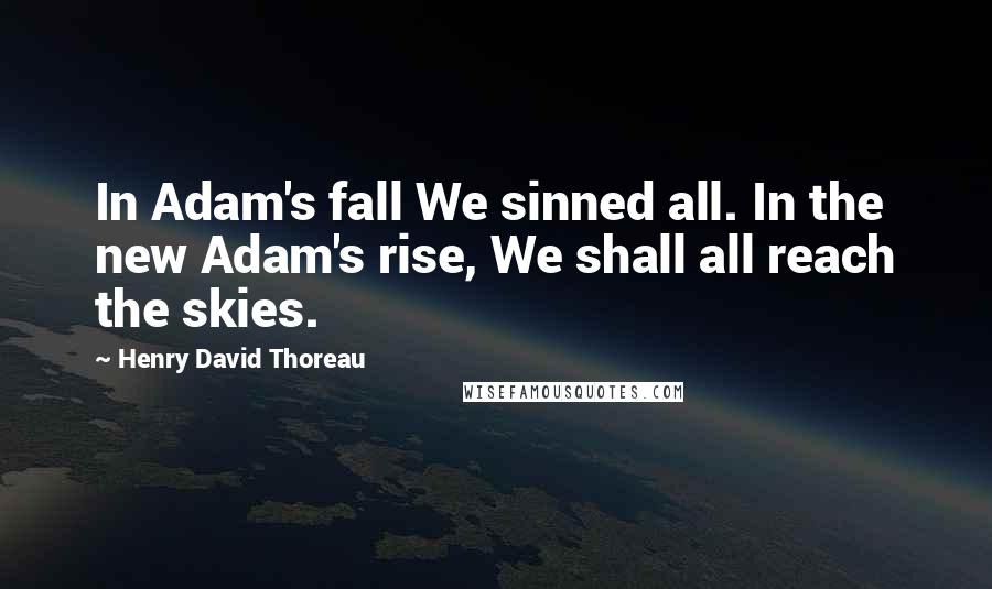 Henry David Thoreau Quotes: In Adam's fall We sinned all. In the new Adam's rise, We shall all reach the skies.