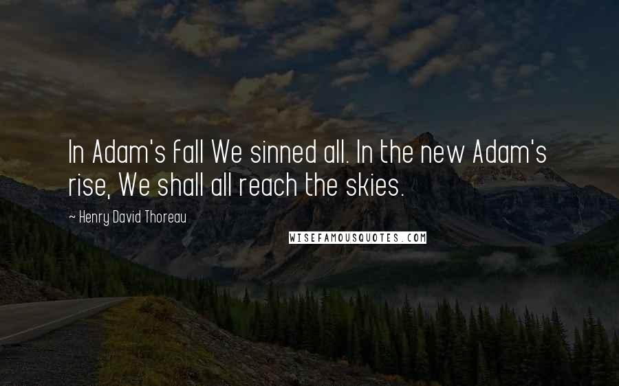 Henry David Thoreau Quotes: In Adam's fall We sinned all. In the new Adam's rise, We shall all reach the skies.