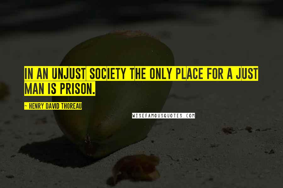 Henry David Thoreau Quotes: In an unjust society the only place for a just man is prison.