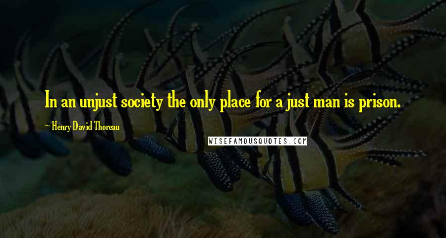 Henry David Thoreau Quotes: In an unjust society the only place for a just man is prison.