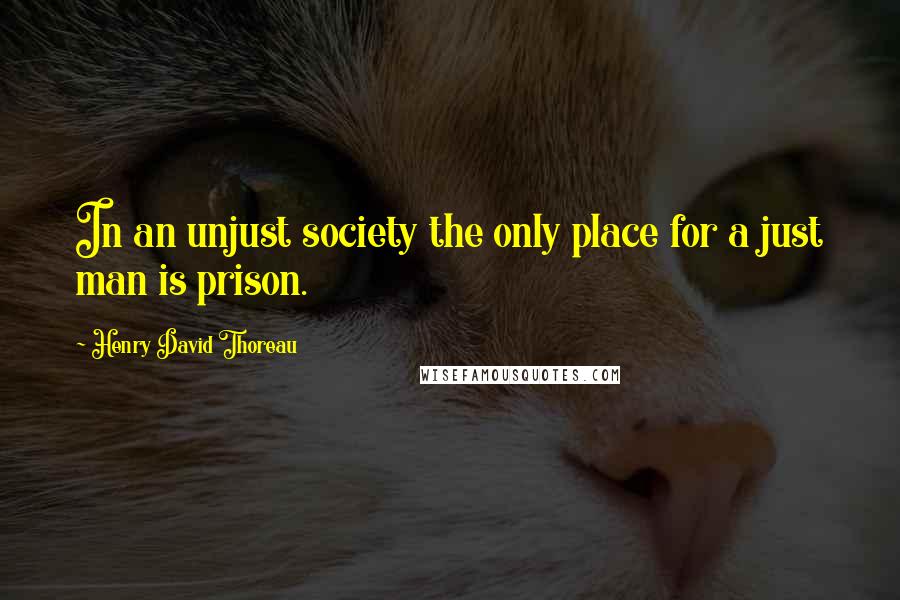 Henry David Thoreau Quotes: In an unjust society the only place for a just man is prison.