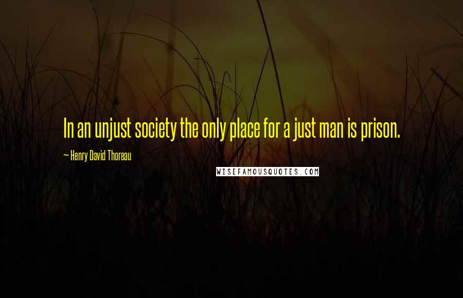 Henry David Thoreau Quotes: In an unjust society the only place for a just man is prison.