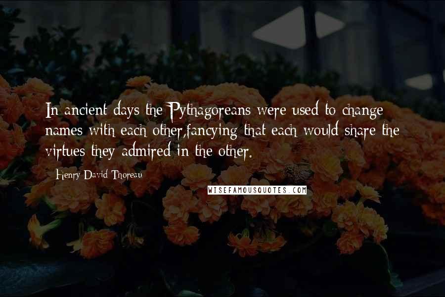 Henry David Thoreau Quotes: In ancient days the Pythagoreans were used to change names with each other,fancying that each would share the virtues they admired in the other.