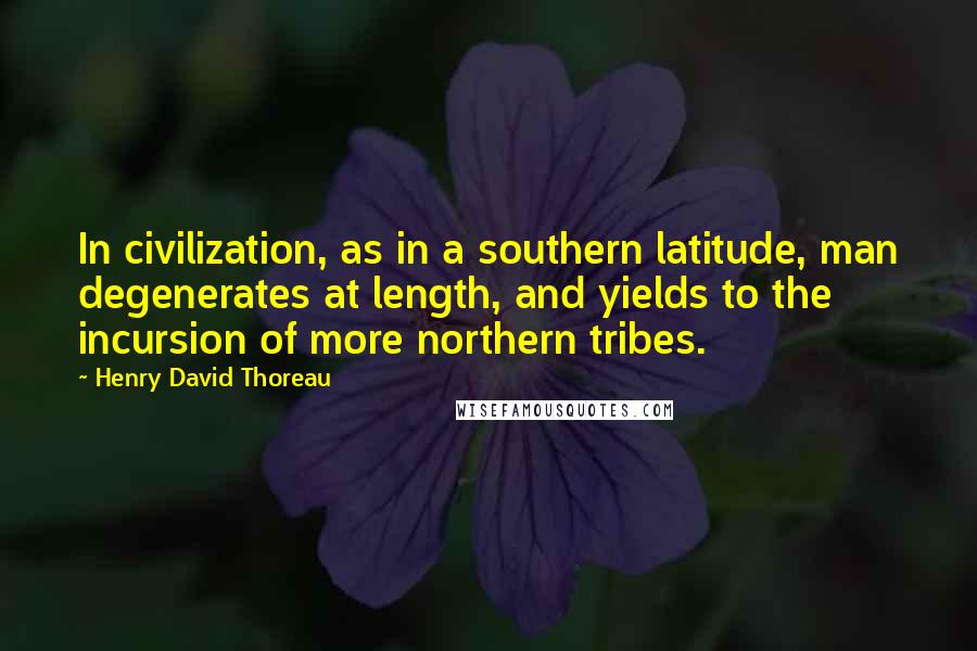 Henry David Thoreau Quotes: In civilization, as in a southern latitude, man degenerates at length, and yields to the incursion of more northern tribes.