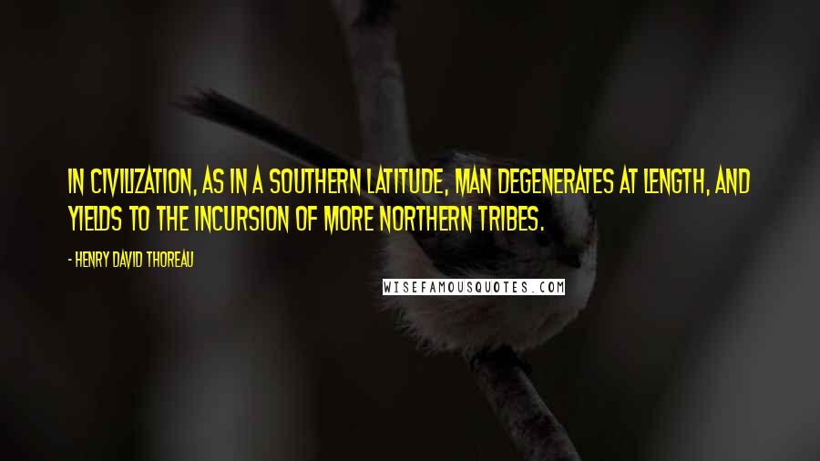 Henry David Thoreau Quotes: In civilization, as in a southern latitude, man degenerates at length, and yields to the incursion of more northern tribes.