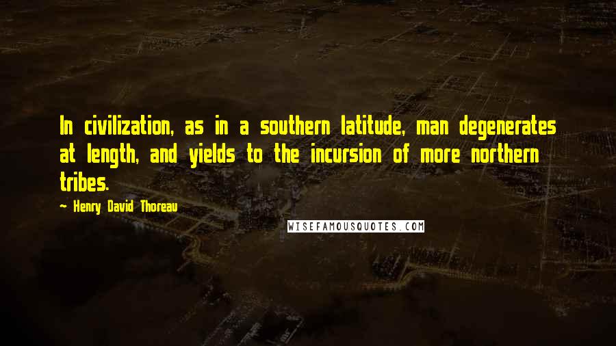 Henry David Thoreau Quotes: In civilization, as in a southern latitude, man degenerates at length, and yields to the incursion of more northern tribes.