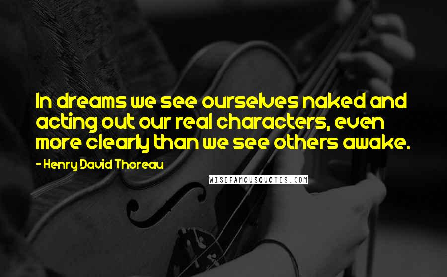 Henry David Thoreau Quotes: In dreams we see ourselves naked and acting out our real characters, even more clearly than we see others awake.