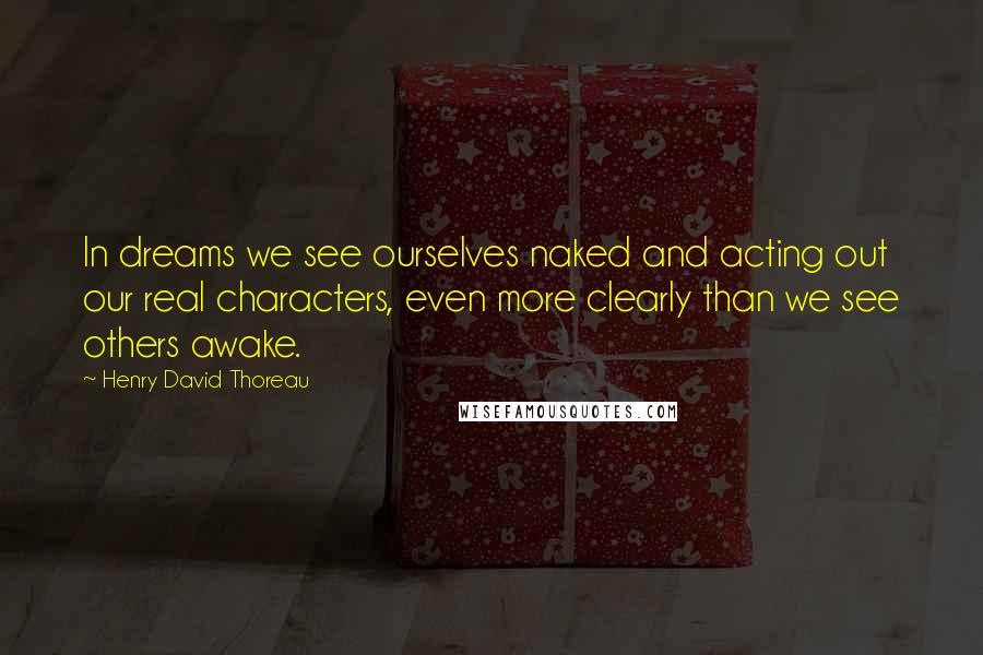 Henry David Thoreau Quotes: In dreams we see ourselves naked and acting out our real characters, even more clearly than we see others awake.