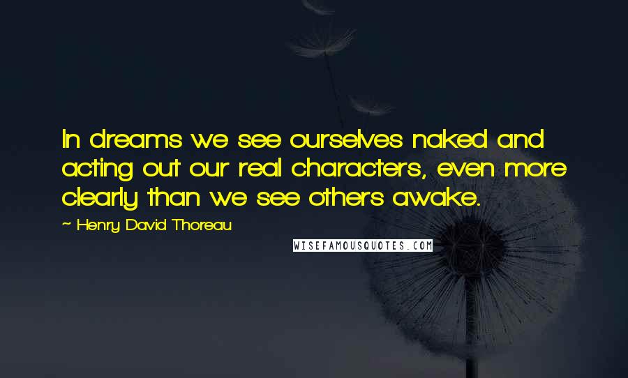 Henry David Thoreau Quotes: In dreams we see ourselves naked and acting out our real characters, even more clearly than we see others awake.