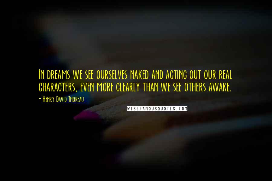 Henry David Thoreau Quotes: In dreams we see ourselves naked and acting out our real characters, even more clearly than we see others awake.