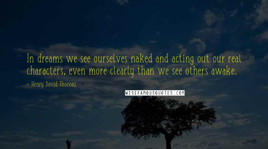 Henry David Thoreau Quotes: In dreams we see ourselves naked and acting out our real characters, even more clearly than we see others awake.
