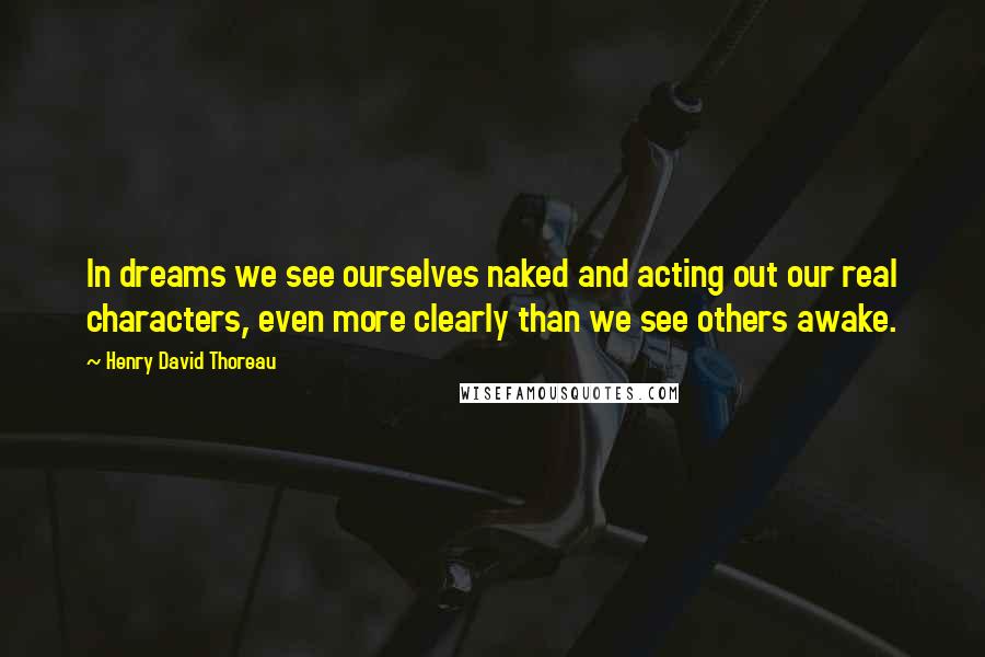 Henry David Thoreau Quotes: In dreams we see ourselves naked and acting out our real characters, even more clearly than we see others awake.