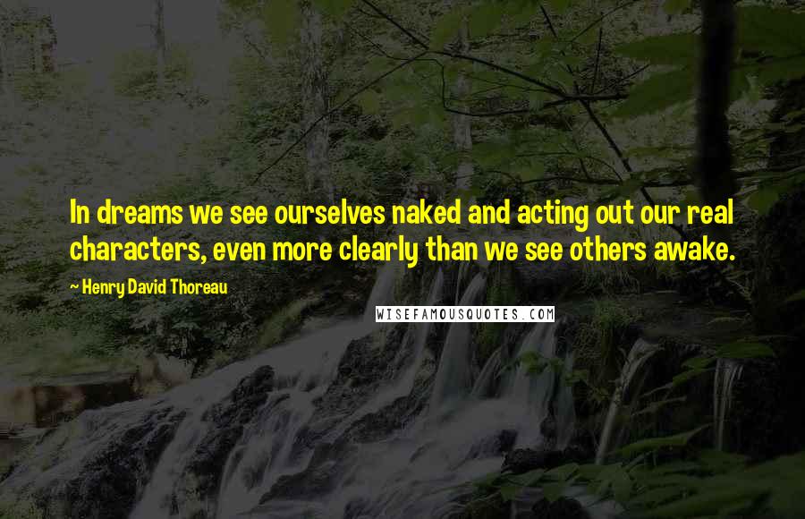 Henry David Thoreau Quotes: In dreams we see ourselves naked and acting out our real characters, even more clearly than we see others awake.