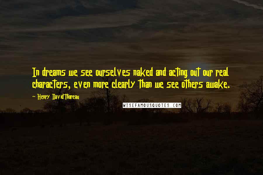 Henry David Thoreau Quotes: In dreams we see ourselves naked and acting out our real characters, even more clearly than we see others awake.
