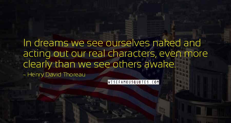Henry David Thoreau Quotes: In dreams we see ourselves naked and acting out our real characters, even more clearly than we see others awake.