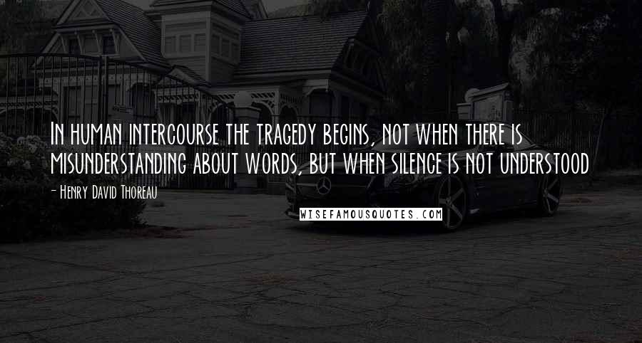 Henry David Thoreau Quotes: In human intercourse the tragedy begins, not when there is misunderstanding about words, but when silence is not understood