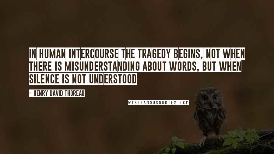 Henry David Thoreau Quotes: In human intercourse the tragedy begins, not when there is misunderstanding about words, but when silence is not understood