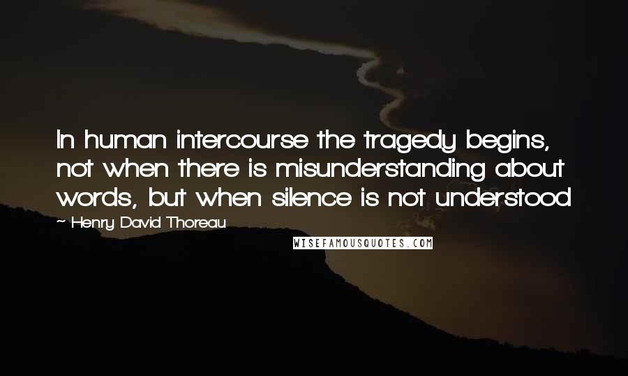 Henry David Thoreau Quotes: In human intercourse the tragedy begins, not when there is misunderstanding about words, but when silence is not understood