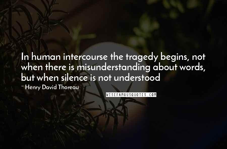 Henry David Thoreau Quotes: In human intercourse the tragedy begins, not when there is misunderstanding about words, but when silence is not understood