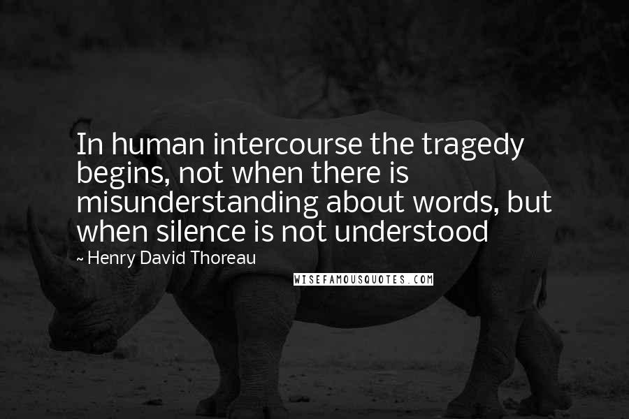 Henry David Thoreau Quotes: In human intercourse the tragedy begins, not when there is misunderstanding about words, but when silence is not understood