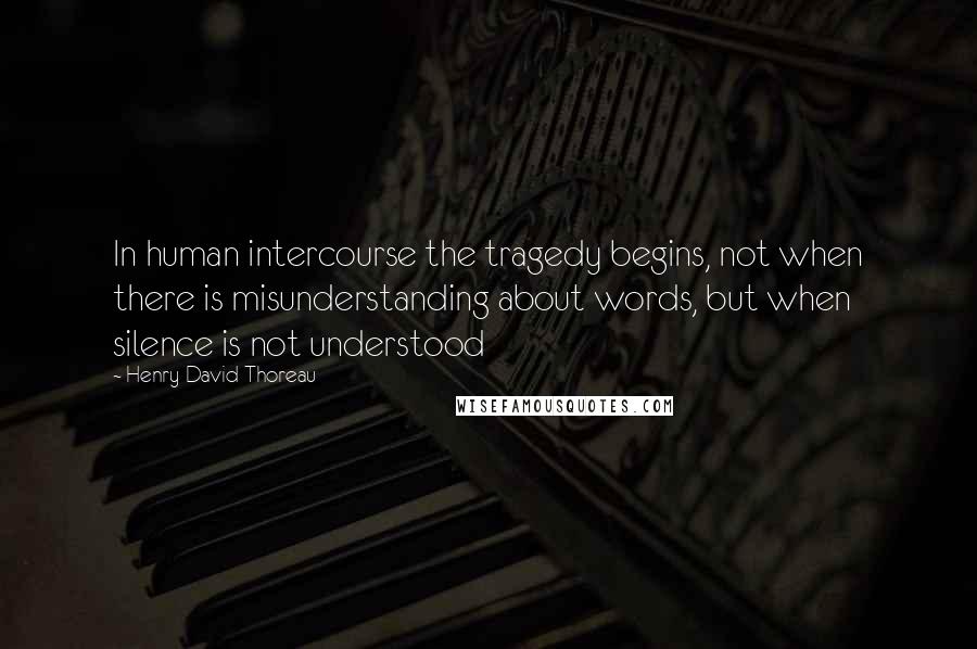 Henry David Thoreau Quotes: In human intercourse the tragedy begins, not when there is misunderstanding about words, but when silence is not understood