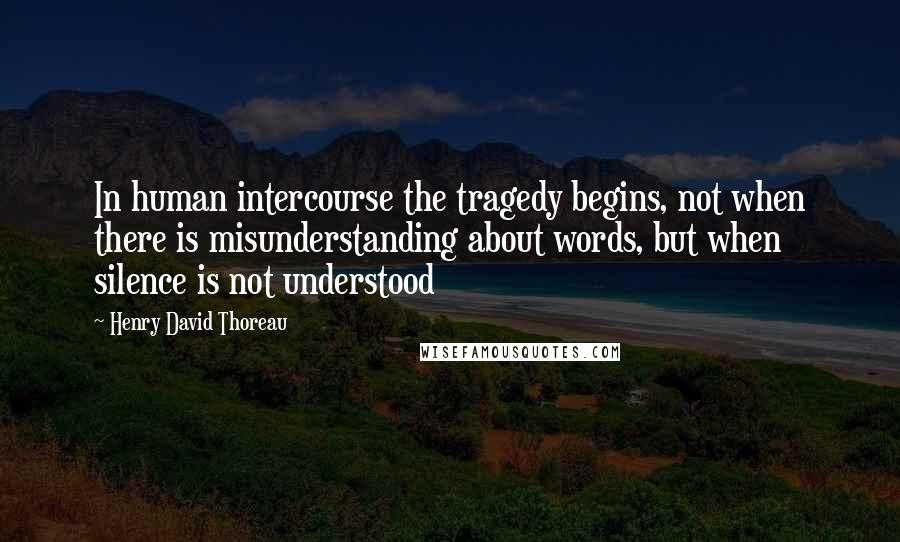 Henry David Thoreau Quotes: In human intercourse the tragedy begins, not when there is misunderstanding about words, but when silence is not understood