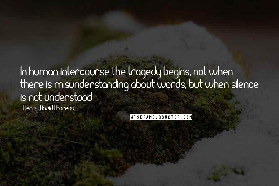 Henry David Thoreau Quotes: In human intercourse the tragedy begins, not when there is misunderstanding about words, but when silence is not understood