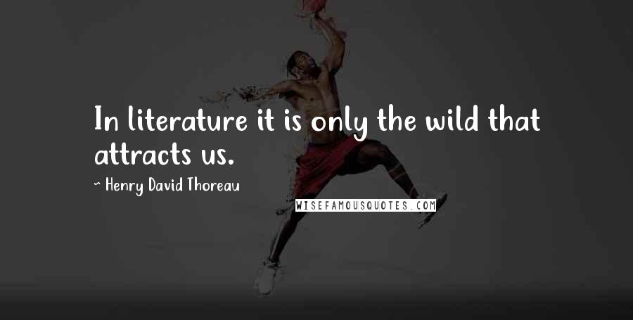 Henry David Thoreau Quotes: In literature it is only the wild that attracts us.