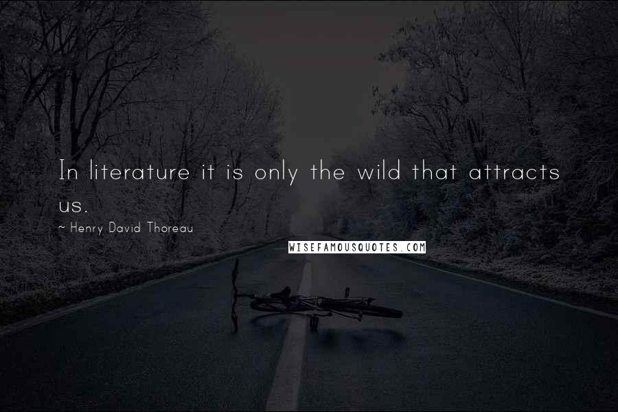 Henry David Thoreau Quotes: In literature it is only the wild that attracts us.
