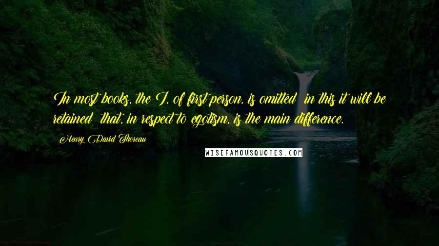 Henry David Thoreau Quotes: In most books, the I, of first person, is omitted; in this it will be retained; that, in respect to egotism, is the main difference.