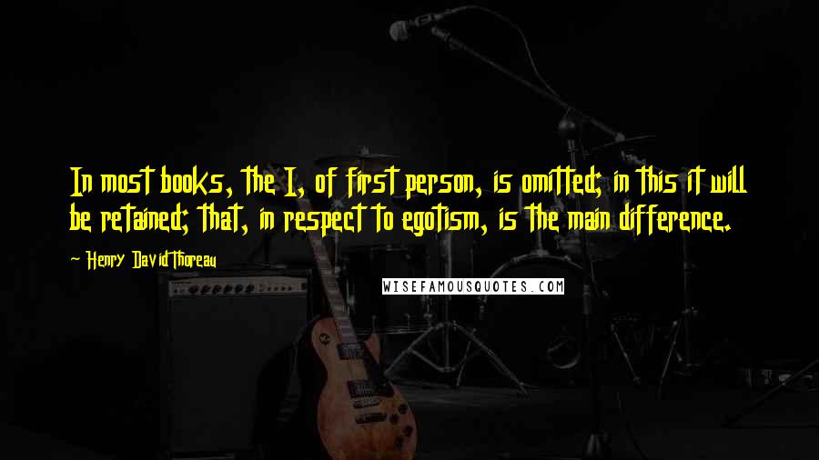 Henry David Thoreau Quotes: In most books, the I, of first person, is omitted; in this it will be retained; that, in respect to egotism, is the main difference.