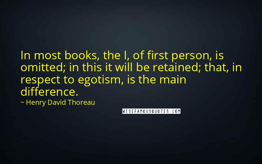 Henry David Thoreau Quotes: In most books, the I, of first person, is omitted; in this it will be retained; that, in respect to egotism, is the main difference.