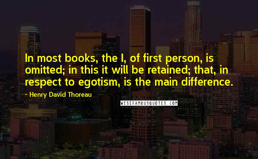 Henry David Thoreau Quotes: In most books, the I, of first person, is omitted; in this it will be retained; that, in respect to egotism, is the main difference.