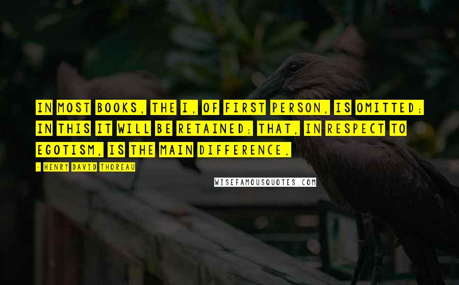 Henry David Thoreau Quotes: In most books, the I, of first person, is omitted; in this it will be retained; that, in respect to egotism, is the main difference.