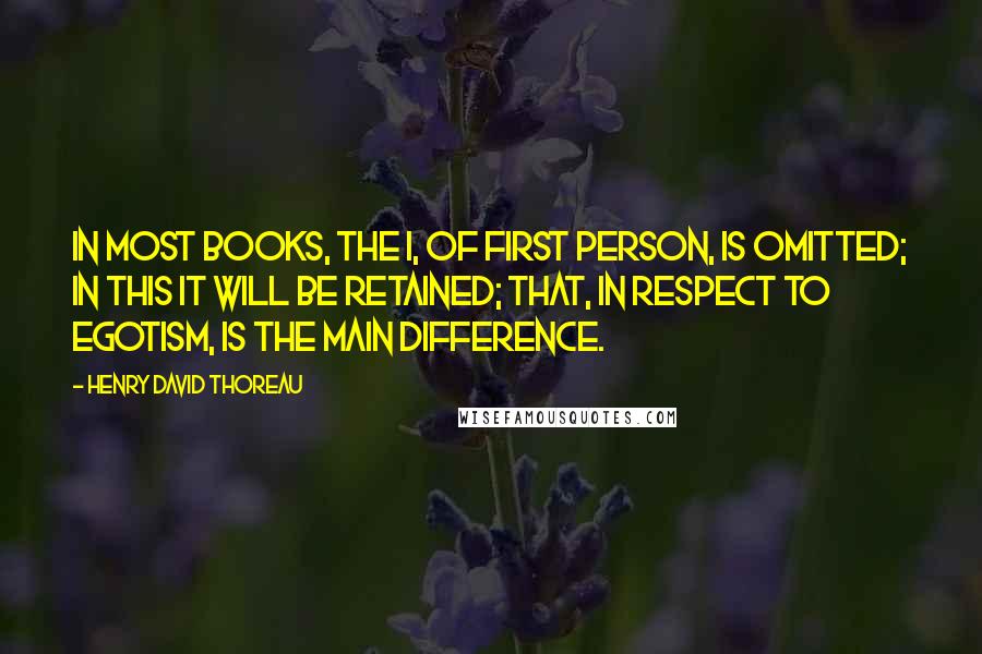 Henry David Thoreau Quotes: In most books, the I, of first person, is omitted; in this it will be retained; that, in respect to egotism, is the main difference.