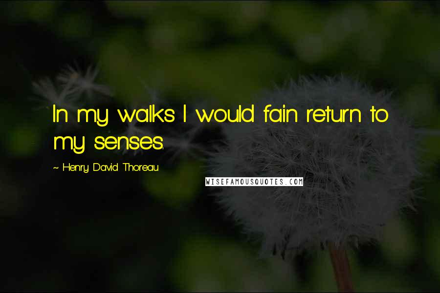 Henry David Thoreau Quotes: In my walks I would fain return to my senses.